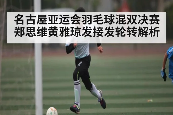 名古屋亚运会羽毛球混双决赛郑思维黄雅琼发接发轮转解析