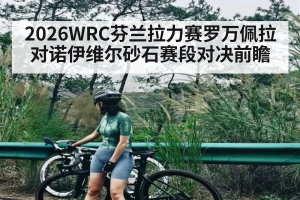 2026WRC芬兰拉力赛罗万佩拉对诺伊维尔砂石赛段对决前瞻