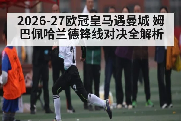 2026-27欧冠皇马遇曼城 姆巴佩哈兰德锋线对决全解析