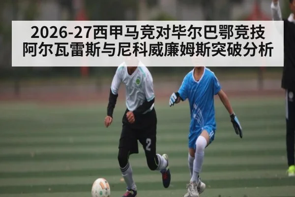 2026-27西甲马竞对毕尔巴鄂竞技 阿尔瓦雷斯与尼科威廉姆斯突破分析