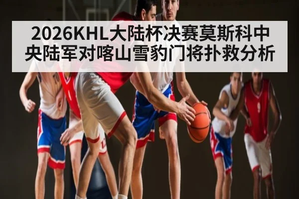 2026KHL大陆杯决赛莫斯科中央陆军对喀山雪豹门将扑救分析