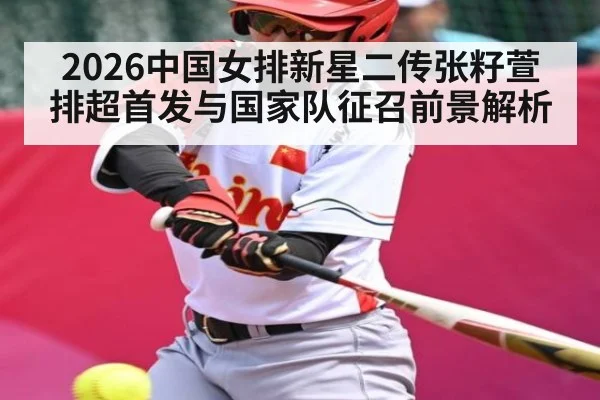 2026中国女排新星二传张籽萱排超首发与国家队征召前景解析