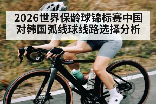 2026世界保龄球锦标赛中国对韩国弧线球线路选择分析