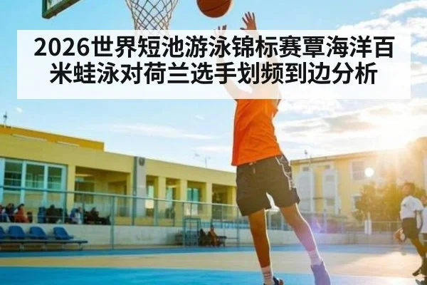 2026世界短池游泳锦标赛覃海洋百米蛙泳对荷兰选手划频到边分析
