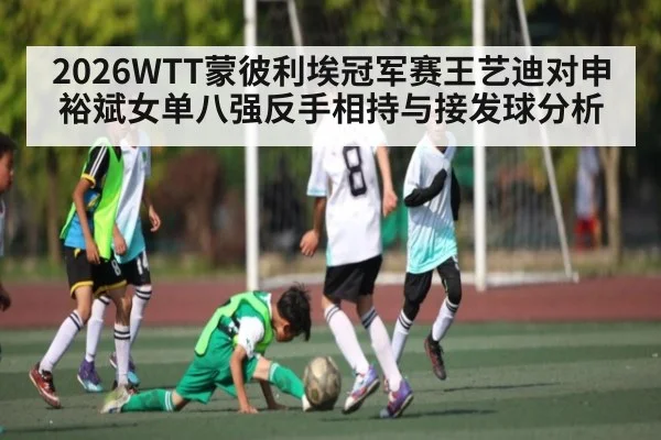 2026WTT蒙彼利埃冠军赛王艺迪对申裕斌女单八强反手相持与接发球分析